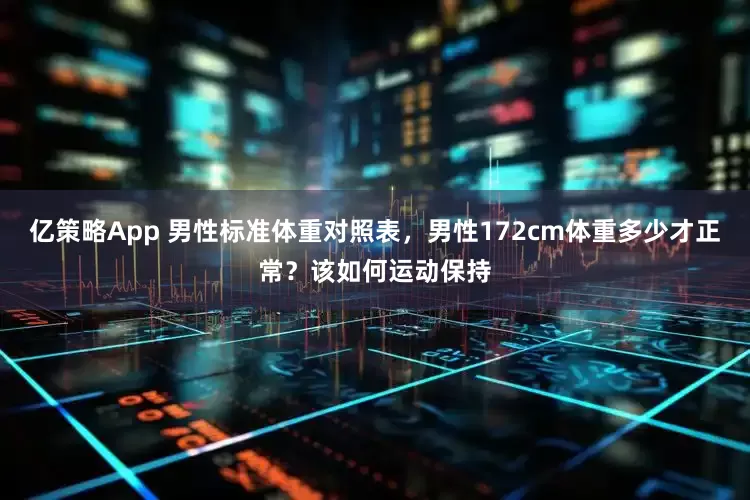 亿策略App 男性标准体重对照表，男性172cm体重多少才正常？该如何运动保持