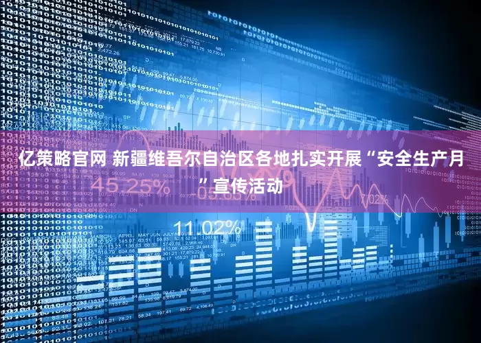 亿策略官网 新疆维吾尔自治区各地扎实开展“安全生产月”宣传活动