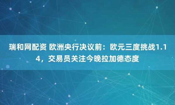 瑞和网配资 欧洲央行决议前：欧元三度挑战1.14，交易员关注今晚拉加德态度