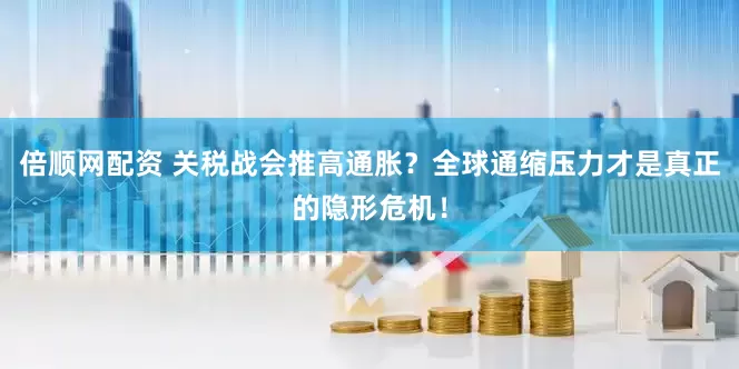 倍顺网配资 关税战会推高通胀？全球通缩压力才是真正的隐形危机！
