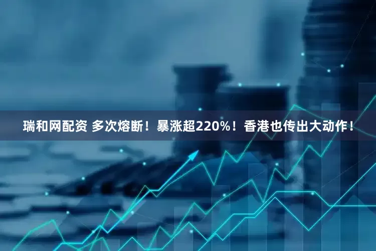 瑞和网配资 多次熔断！暴涨超220%！香港也传出大动作！