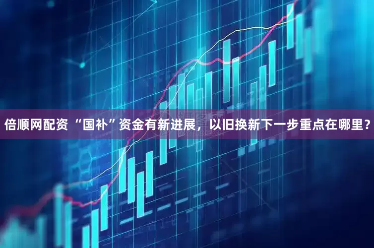 倍顺网配资 “国补”资金有新进展，以旧换新下一步重点在哪里？