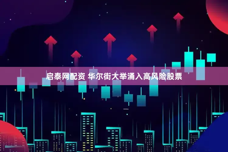 启泰网配资 华尔街大举涌入高风险股票