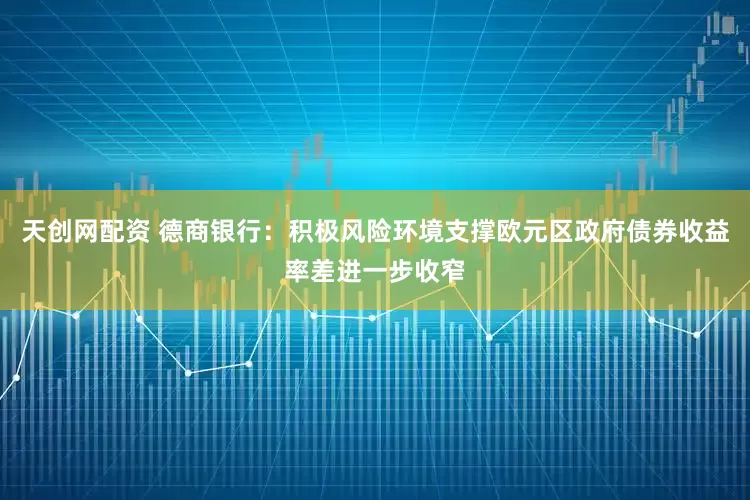 天创网配资 德商银行：积极风险环境支撑欧元区政府债券收益率差进一步收窄