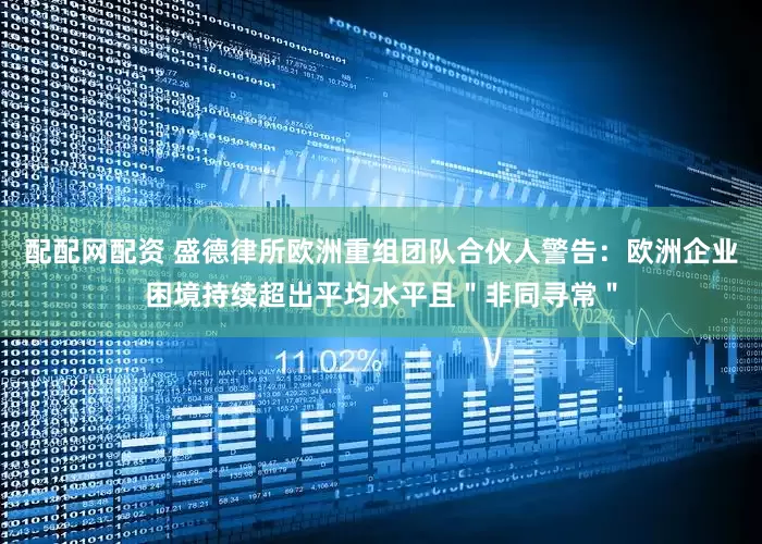 配配网配资 盛德律所欧洲重组团队合伙人警告：欧洲企业困境持续超出平均水平且＂非同寻常＂