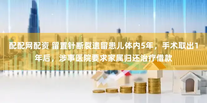 配配网配资 留置针断裂遗留患儿体内5年，手术取出1年后，涉事医院要求家属归还治疗借款