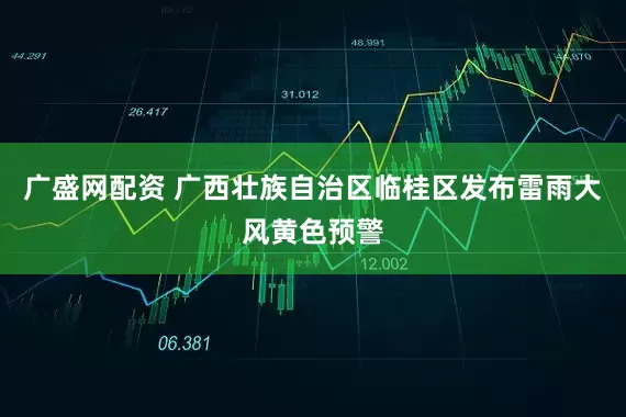 广盛网配资 广西壮族自治区临桂区发布雷雨大风黄色预警