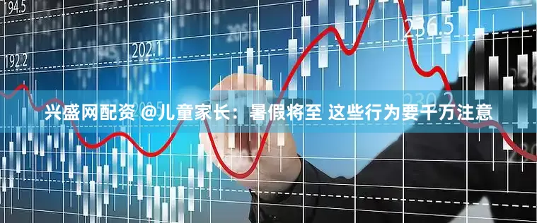 兴盛网配资 @儿童家长：暑假将至 这些行为要千万注意