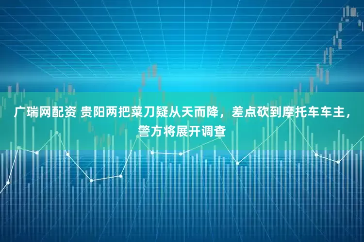 广瑞网配资 贵阳两把菜刀疑从天而降，差点砍到摩托车车主，警方将展开调查