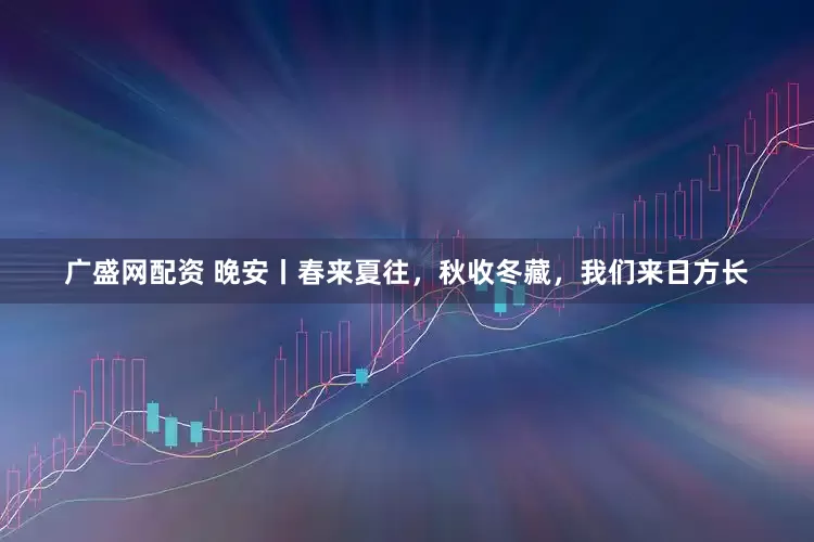 广盛网配资 晚安丨春来夏往，秋收冬藏，我们来日方长