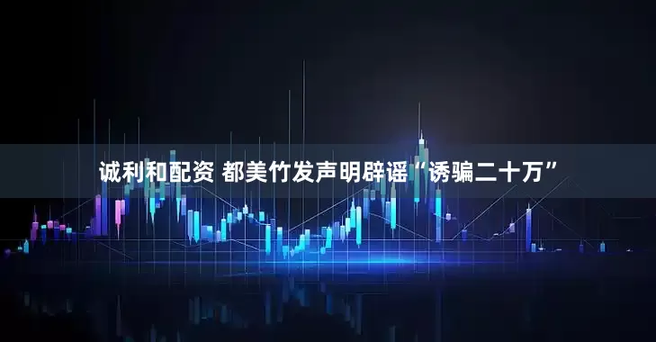 诚利和配资 都美竹发声明辟谣“诱骗二十万”