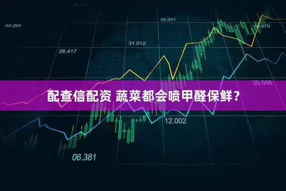 配查信配资 蔬菜都会喷甲醛保鲜？