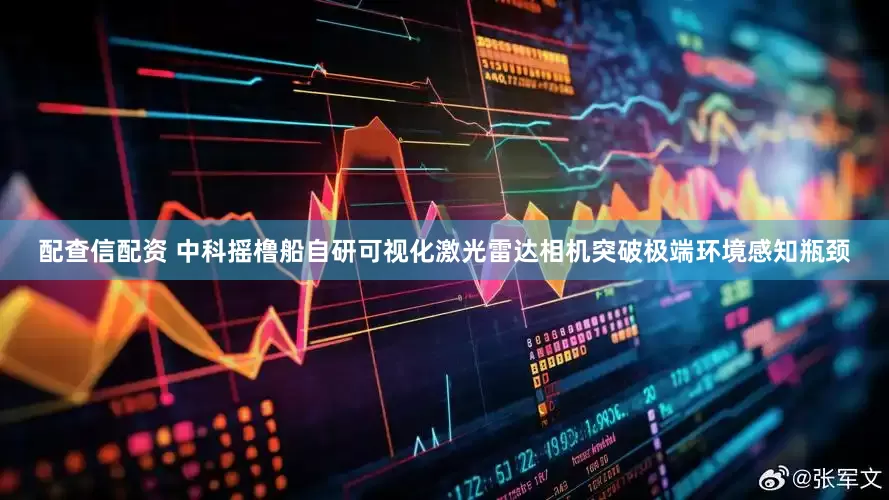 配查信配资 中科摇橹船自研可视化激光雷达相机突破极端环境感知瓶颈