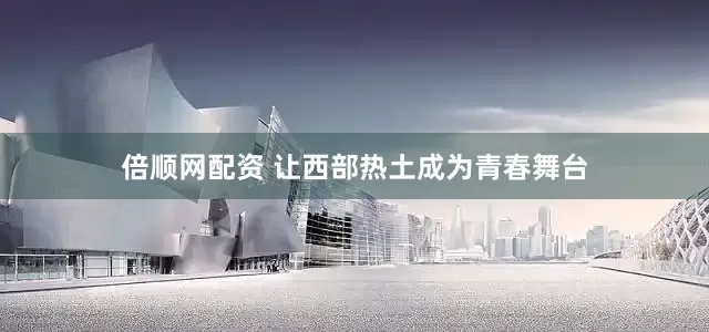 倍顺网配资 让西部热土成为青春舞台