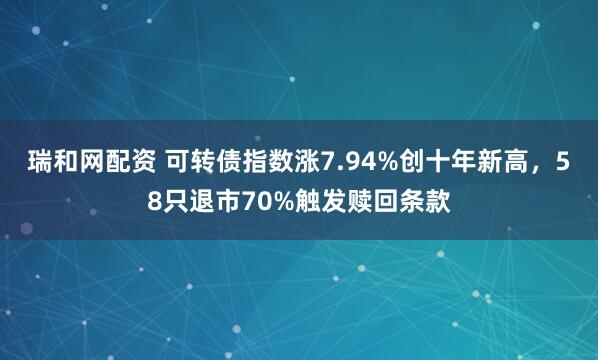 瑞和网配资 可转债指数涨7.94%创十年新高，58只退市70%触发赎回条款