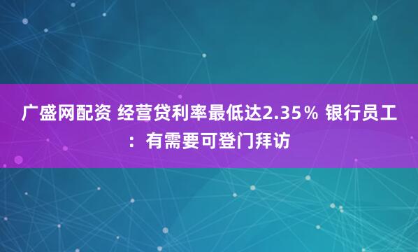广盛网配资 经营贷利率最低达2.35％ 银行员工：有需要可登门拜访