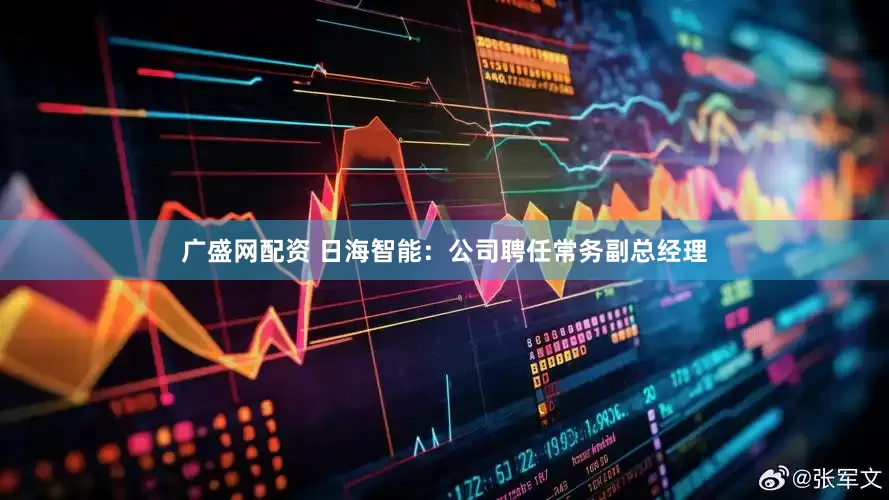 广盛网配资 日海智能：公司聘任常务副总经理