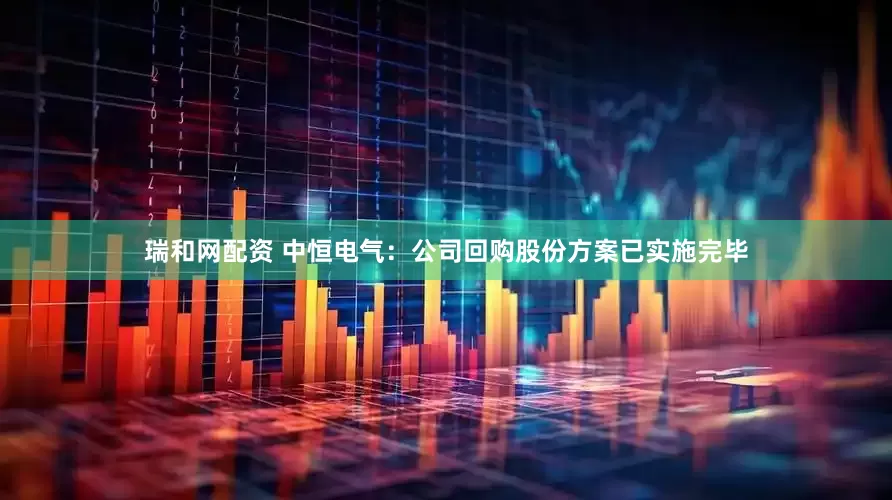 瑞和网配资 中恒电气：公司回购股份方案已实施完毕