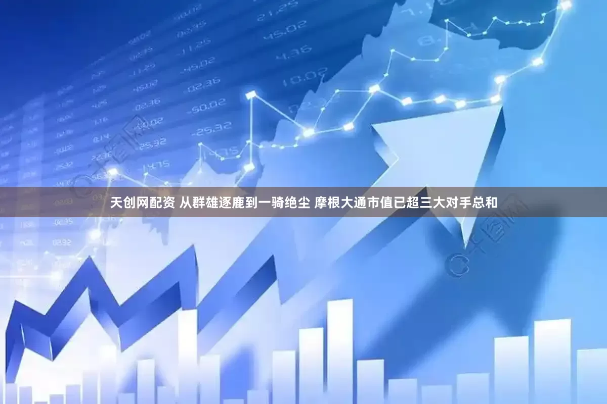 天创网配资 从群雄逐鹿到一骑绝尘 摩根大通市值已超三大对手总和
