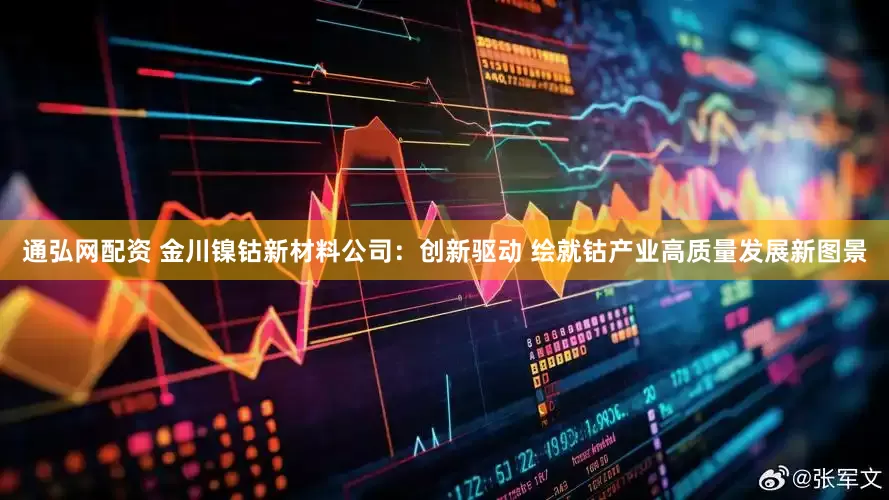 通弘网配资 金川镍钴新材料公司：创新驱动 绘就钴产业高质量发展新图景