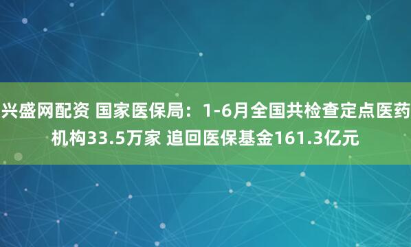 兴盛网配资 国家医保局：1-6月全国共检查定点医药机构33.5万家 追回医保基金161.3亿元