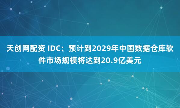 天创网配资 IDC：预计到2029年中国数据仓库软件市场规模将达到20.9亿美元