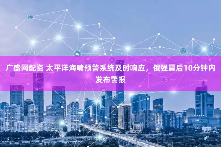 广盛网配资 太平洋海啸预警系统及时响应，俄强震后10分钟内发布警报