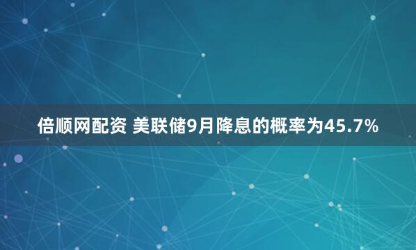 倍顺网配资 美联储9月降息的概率为45.7%