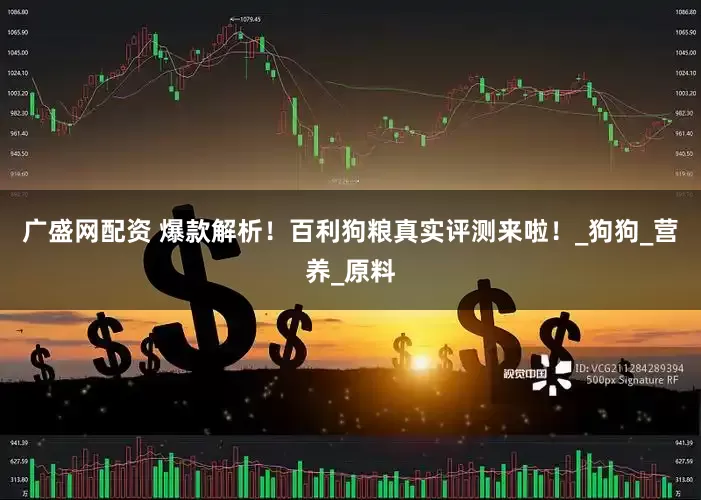 广盛网配资 爆款解析！百利狗粮真实评测来啦！_狗狗_营养_原料