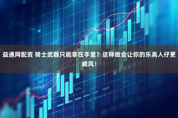 益通网配资 骑士武器只能拿在手里？这样做会让你的乐高人仔更威风！