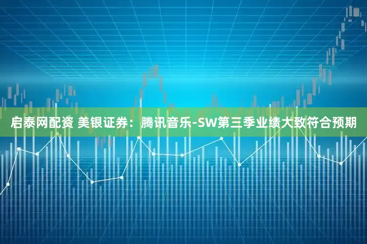 启泰网配资 美银证券：腾讯音乐-SW第三季业绩大致符合预期