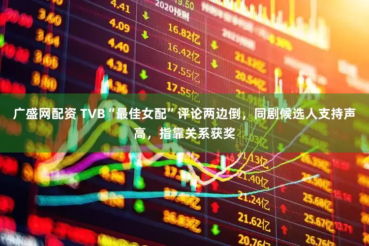 广盛网配资 TVB“最佳女配”评论两边倒，同剧候选人支持声高，指靠关系获奖