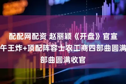 配配网配资 赵丽颖《开盘》官宣：正午王炸+顶配阵容士农工商四部曲圆满收官