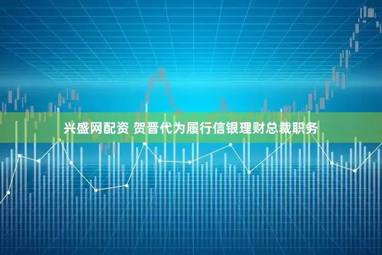 兴盛网配资 贺晋代为履行信银理财总裁职务