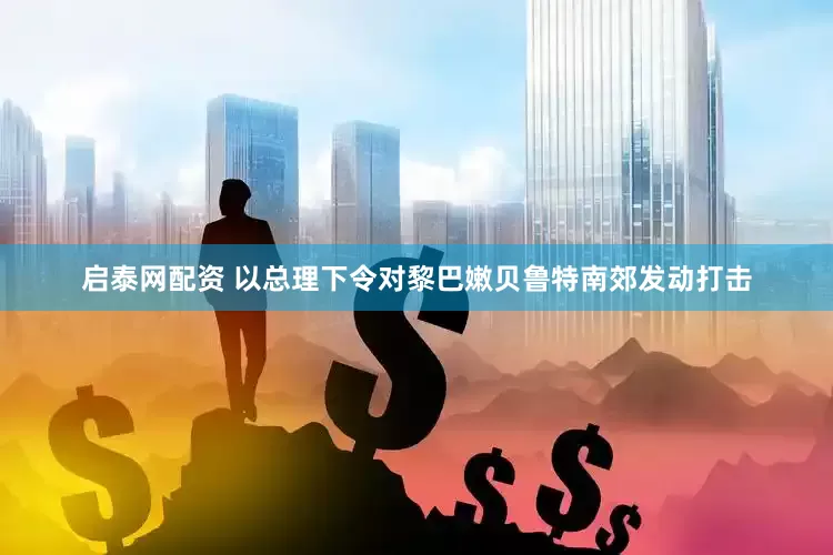 启泰网配资 以总理下令对黎巴嫩贝鲁特南郊发动打击